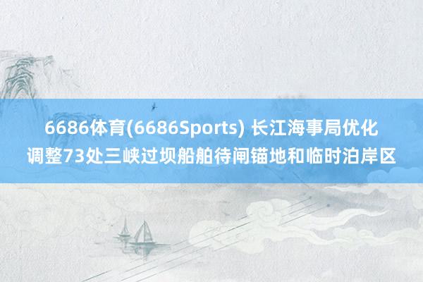 6686体育(6686Sports) 长江海事局优化调整73处三峡过坝船舶待闸锚地和临时泊岸区
