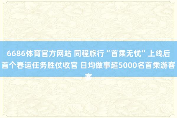 6686体育官方网站 同程旅行“首乘无忧”上线后首个春运任务胜仗收官 日均做事超5000名首乘游客
