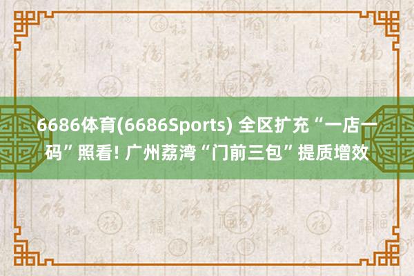 6686体育(6686Sports) 全区扩充“一店一码”照看! 广州荔湾“门前三包”提质增效