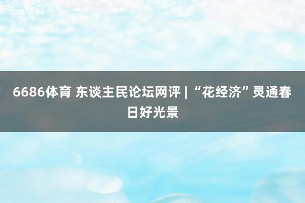 6686体育 东谈主民论坛网评 | “花经济”灵通春日好光景