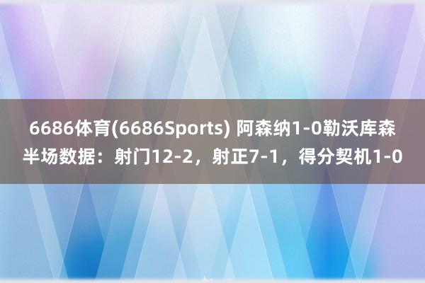 6686体育(6686Sports) 阿森纳1-0勒沃库森半场数据：射门12-2，射正7-1，得分契机1-0
