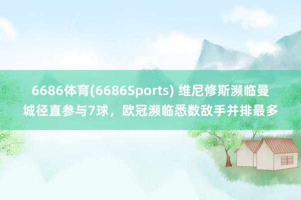 6686体育(6686Sports) 维尼修斯濒临曼城径直参与7球，欧冠濒临悉数敌手并排最多