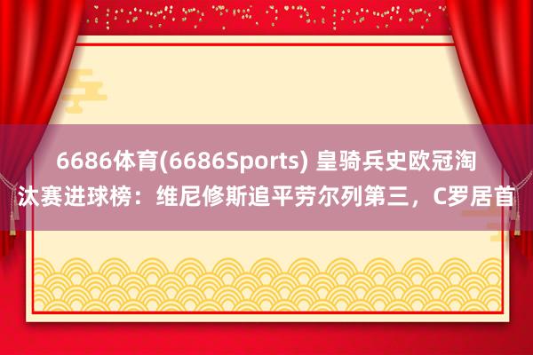 6686体育(6686Sports) 皇骑兵史欧冠淘汰赛进球榜：维尼修斯追平劳尔列第三，C罗居首