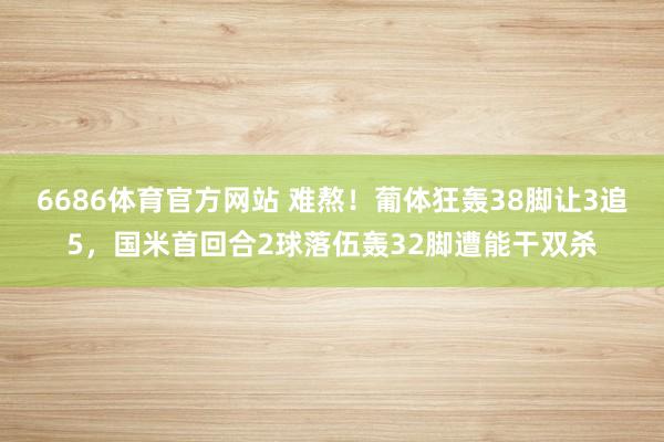 6686体育官方网站 难熬！葡体狂轰38脚让3追5，国米首回合2球落伍轰32脚遭能干双杀