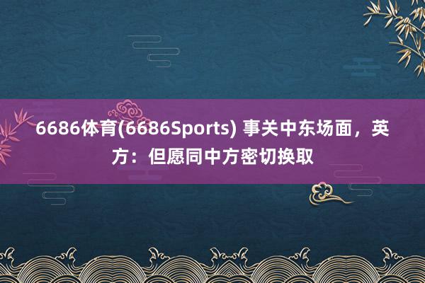 6686体育(6686Sports) 事关中东场面，英方：但愿同中方密切换取