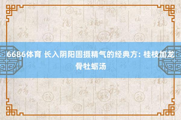 6686体育 长入阴阳固摄精气的经典方: 桂枝加龙骨牡蛎汤