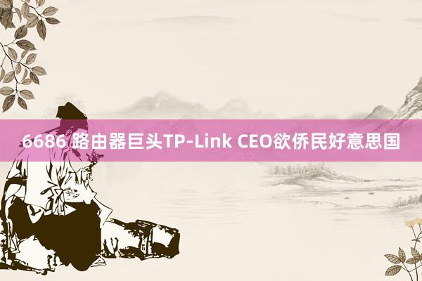 6686 路由器巨头TP-Link CEO欲侨民好意思国
