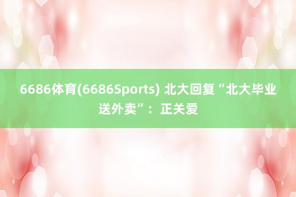 6686体育(6686Sports) 北大回复“北大毕业送外卖”：正关爱