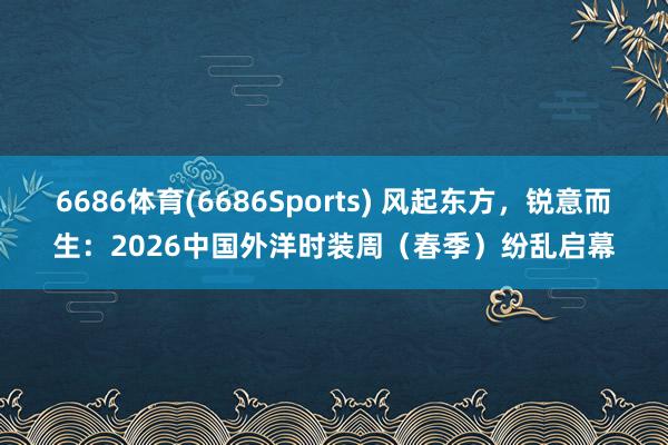 6686体育(6686Sports) 风起东方，锐意而生：2026中国外洋时装周（春季）纷乱启幕