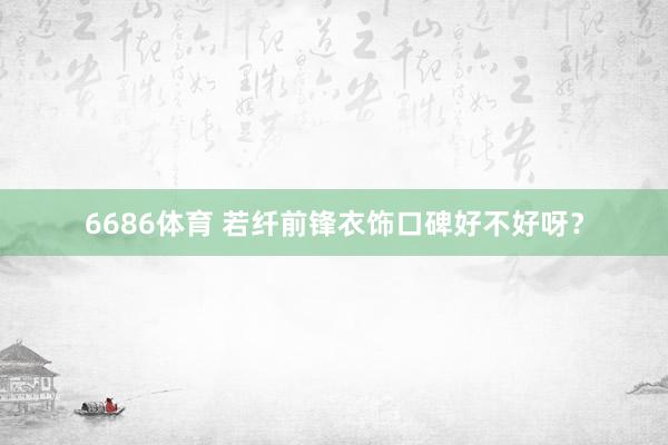 6686体育 若纤前锋衣饰口碑好不好呀？