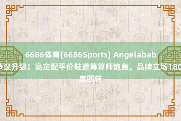 6686体育(6686Sports) Angelababy私服争议升级！高定配平价鞋遭筹算师炮轰，品牌立场180度回转