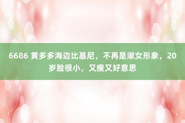 6686 黄多多海边比基尼，不再是淑女形象，20岁脸很小，又瘦又好意思