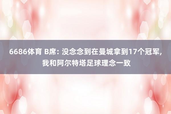 6686体育 B席: 没念念到在曼城拿到17个冠军, 我和阿尔特塔足球理念一致