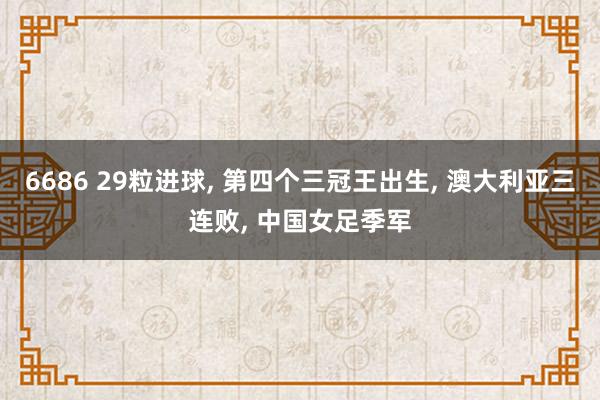 6686 29粒进球， 第四个三冠王出生， 澳大利亚三连败， 中国女足季军