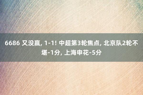 6686 又没赢， 1-1! 中超第3轮焦点， 北京队2轮不堪-1分， 上海申花-5分