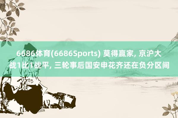 6686体育(6686Sports) 莫得赢家， 京沪大战1比1战平， 三轮事后国安申花齐还在负分区间