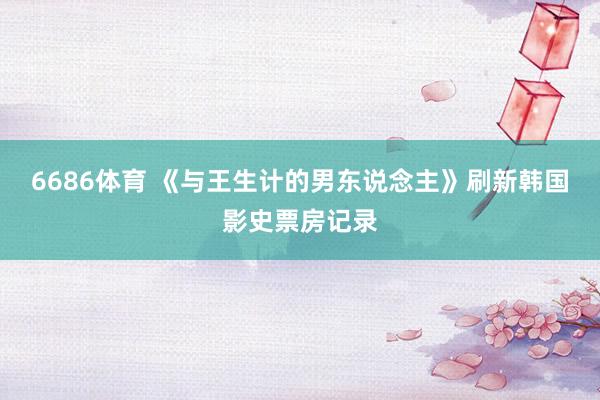 6686体育 《与王生计的男东说念主》刷新韩国影史票房记录