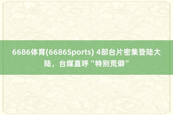 6686体育(6686Sports) 4部台片密集登陆大陆，台媒直呼“特别荒僻”