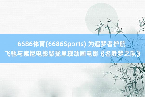 6686体育(6686Sports) 为追梦者护航 飞驰与索尼电影聚拢呈现动画电影《名胜梦之队》