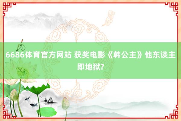 6686体育官方网站 获奖电影《韩公主》他东谈主即地狱?