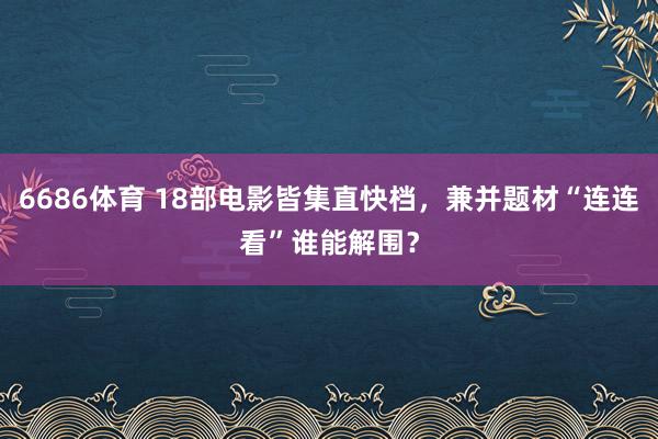 6686体育 18部电影皆集直快档，兼并题材“连连看”谁能解围？