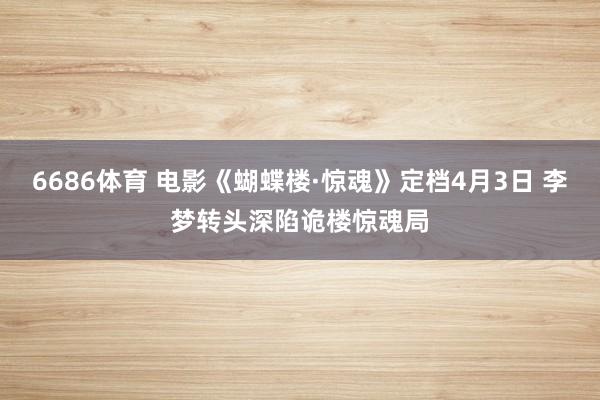 6686体育 电影《蝴蝶楼·惊魂》定档4月3日 李梦转头深陷诡楼惊魂局