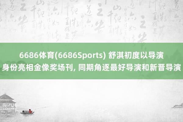6686体育(6686Sports) 舒淇初度以导演身份亮相金像奖场刊， 同期角逐最好导演和新晋导演