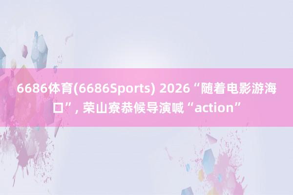6686体育(6686Sports) 2026“随着电影游海口”， 荣山寮恭候导演喊“action”