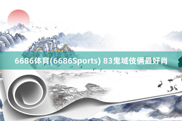 6686体育(6686Sports) 83鬼域伎俩最好肖