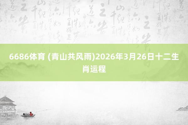 6686体育 (青山共风雨)2026年3月26日十二生肖运程
