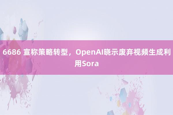 6686 宣称策略转型，OpenAI晓示废弃视频生成利用Sora