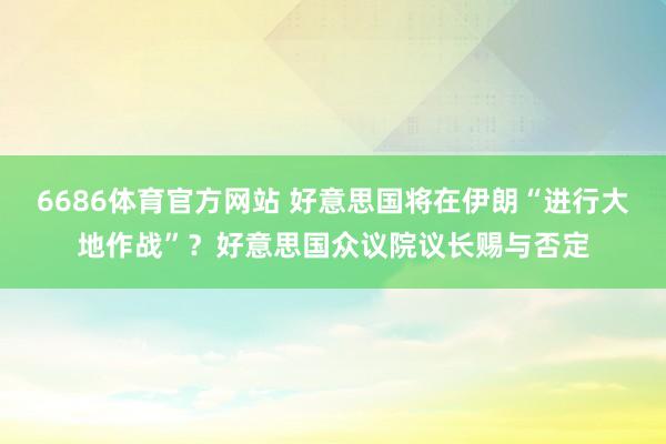6686体育官方网站 好意思国将在伊朗“进行大地作战”？好意思国众议院议长赐与否定