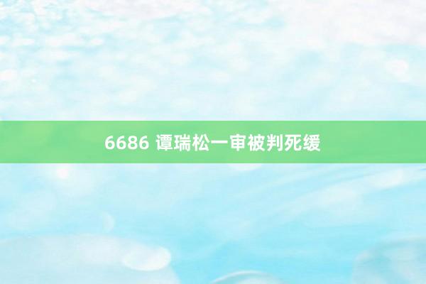 6686 谭瑞松一审被判死缓