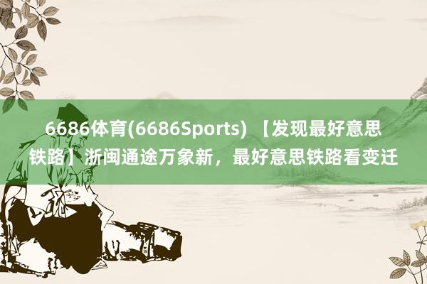 6686体育(6686Sports) 【发现最好意思铁路】浙闽通途万象新，最好意思铁路看变迁