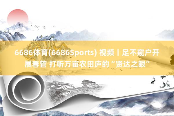 6686体育(6686Sports) 视频丨足不窥户开展春管 打听万亩农田庐的“贤达之眼”