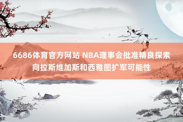 6686体育官方网站 NBA理事会批准精良探索向拉斯维加斯和西雅图扩军可能性