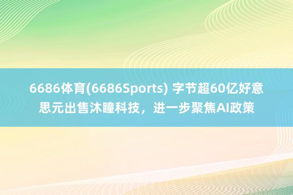 6686体育(6686Sports) 字节超60亿好意思元出售沐瞳科技，进一步聚焦AI政策