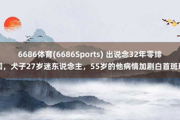 6686体育(6686Sports) 出说念32年零绯闻，犬子27岁迷东说念主，55岁的他病情加剧白首斑斑