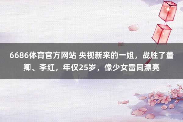 6686体育官方网站 央视新来的一姐，战胜了董卿、李红，年仅25岁，像少女雷同漂亮
