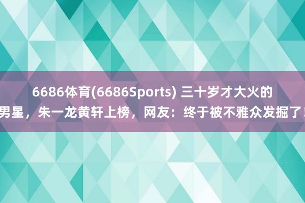 6686体育(6686Sports) 三十岁才大火的男星，朱一龙黄轩上榜，网友：终于被不雅众发掘了！