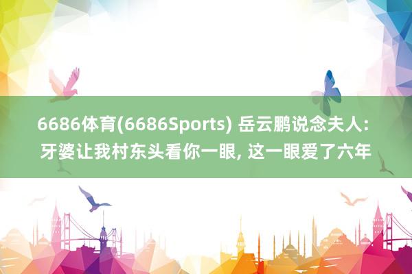6686体育(6686Sports) 岳云鹏说念夫人: 牙婆让我村东头看你一眼，<a href=