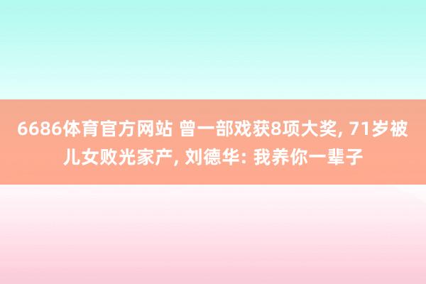 6686体育官方网站 曾一部戏获8项大奖， 71岁被儿女败光家产， 刘德华: 我养你一辈子