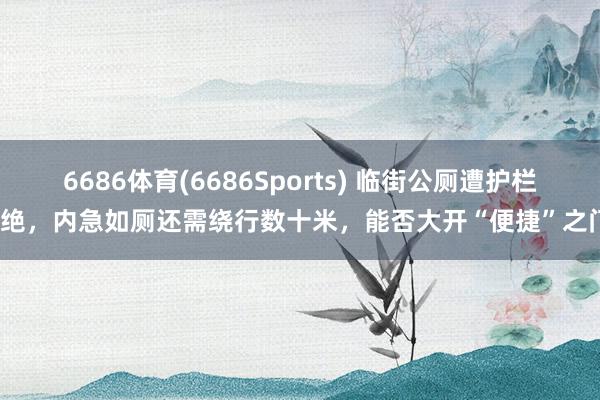 6686体育(6686Sports) 临街公厕遭护栏断绝，内急如厕还需绕行数十米，能否大开“便捷”之门？