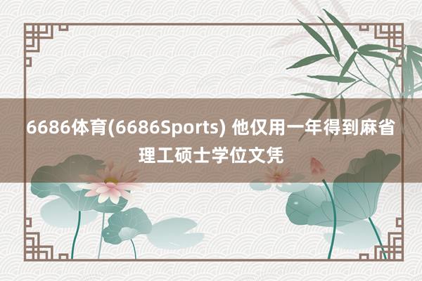 6686体育(6686Sports) 他仅用一年得到麻省理工硕士学位文凭
