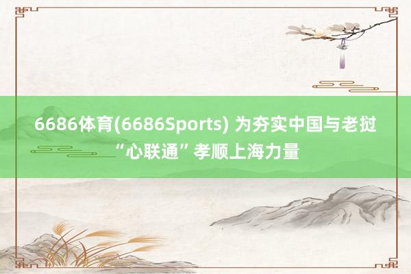 6686体育(6686Sports) 为夯实中国与老挝“心联通”孝顺上海力量