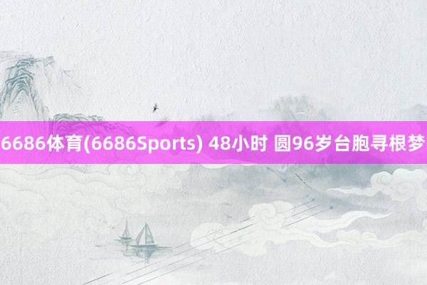 6686体育(6686Sports) 48小时 圆96岁台胞寻根梦