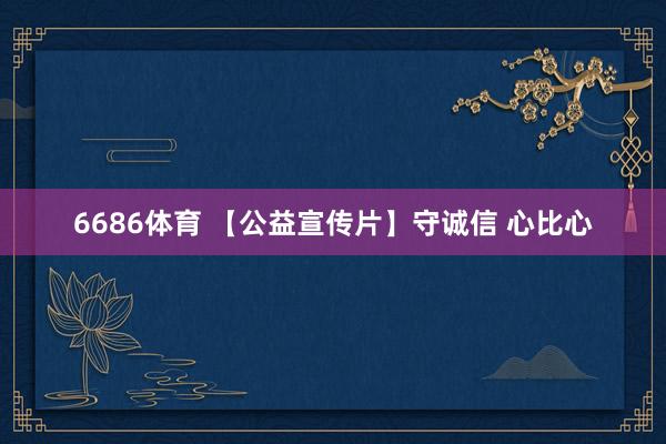 6686体育 【公益宣传片】守诚信 心比心