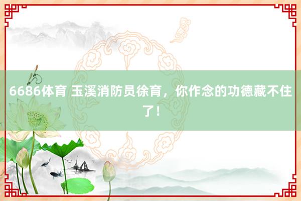 6686体育 玉溪消防员徐育，你作念的功德藏不住了！