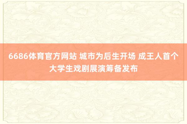 6686体育官方网站 城市为后生开场 成王人首个大学生戏剧展演筹备发布
