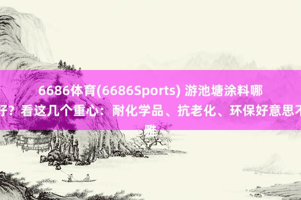6686体育(6686Sports) 游池塘涂料哪种好？看这几个重心：耐化学品、抗老化、环保好意思不雅